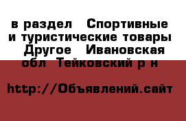  в раздел : Спортивные и туристические товары » Другое . Ивановская обл.,Тейковский р-н